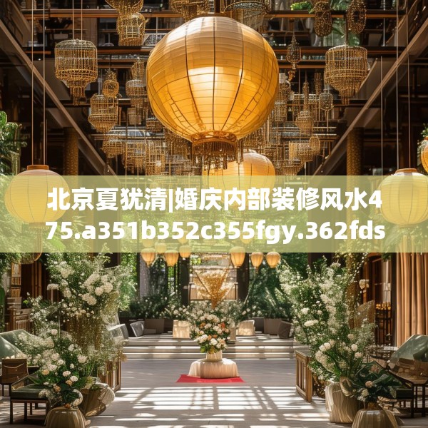 北京夏犹清|婚庆内部装修风水475.a351b352c355fgy.362fdsfds