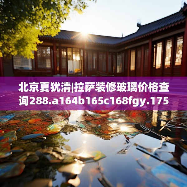 北京夏犹清|拉萨装修玻璃价格查询288.a164b165c168fgy.175nbn