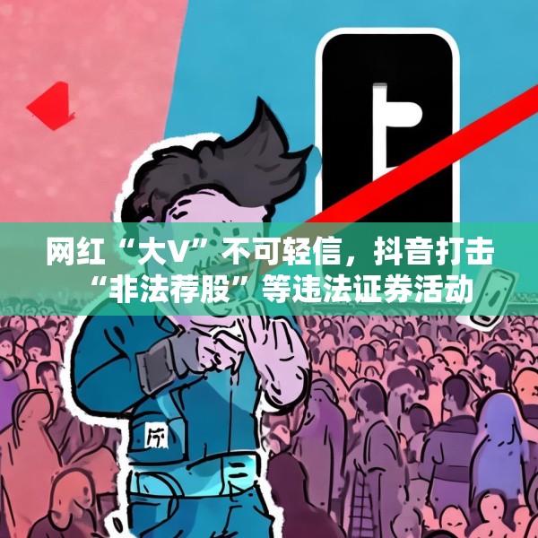 网红“大V”不可轻信，抖音打击“非法荐股”等违法证券活动