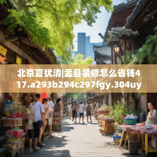 北京夏犹清|盂县装修怎么省钱417.a293b294c297fgy.304uyk