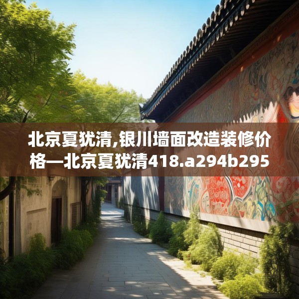 北京夏犹清,银川墙面改造装修价格—北京夏犹清418.a294b295c298fgy.305htyj