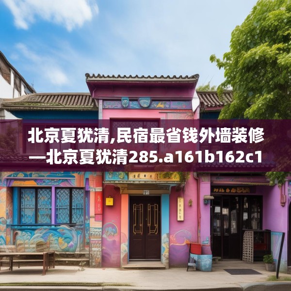 北京夏犹清,民宿最省钱外墙装修—北京夏犹清285.a161b162c165fgy.172fhsg