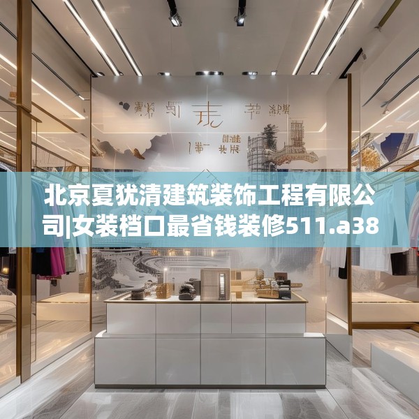 北京夏犹清建筑装饰工程有限公司|女装档口最省钱装修511.a387b388c391fgy.398fdsfds