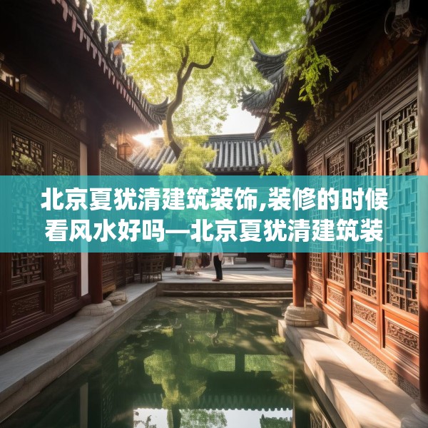 北京夏犹清建筑装饰,装修的时候看风水好吗—北京夏犹清建筑装饰483.a359b360c363fgy.370fhsg