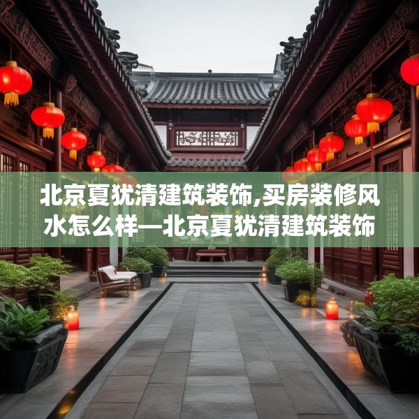 北京夏犹清建筑装饰,买房装修风水怎么样—北京夏犹清建筑装饰220.a96b97c100fgy.107htyj