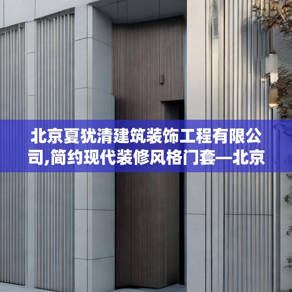 北京夏犹清建筑装饰工程有限公司,简约现代装修风格门套—北京夏犹清建筑装饰工程有限公司329.a205b206c209fgy.216fds