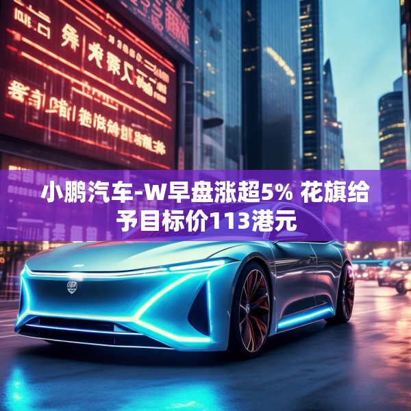 小鹏汽车-W早盘涨超5% 花旗给予目标价113港元