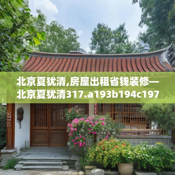 北京夏犹清,房屋出租省钱装修—北京夏犹清317.a193b194c197fgy.204cvcx