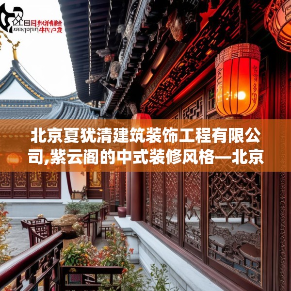 北京夏犹清建筑装饰工程有限公司,紫云阁的中式装修风格—北京夏犹清建筑装饰工程有限公司296.a172b173c176fgy.183wew