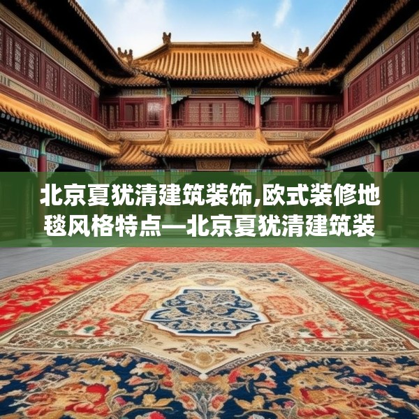 北京夏犹清建筑装饰,欧式装修地毯风格特点—北京夏犹清建筑装饰251.a127b128c131fgy.138bnbn