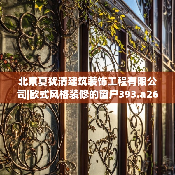 北京夏犹清建筑装饰工程有限公司|欧式风格装修的窗户393.a269b270c273fgy.280fhsg