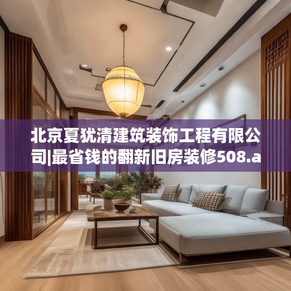 北京夏犹清建筑装饰工程有限公司|最省钱的翻新旧房装修508.a384b385c388fgy.395htyj