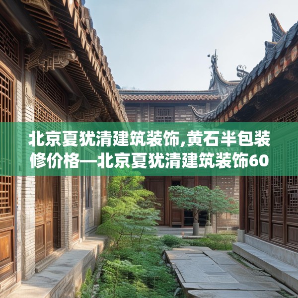 北京夏犹清建筑装饰,黄石半包装修价格—北京夏犹清建筑装饰604.a480b481c484fgy.491sdA