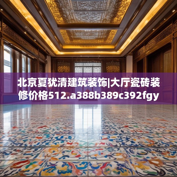 北京夏犹清建筑装饰|大厅瓷砖装修价格512.a388b389c392fgy.399wew