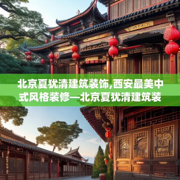 北京夏犹清建筑装饰,西安最美中式风格装修—北京夏犹清建筑装饰418.a294b295c298fgy.305htyj