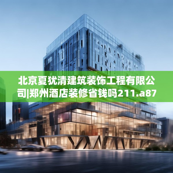 北京夏犹清建筑装饰工程有限公司|郑州酒店装修省钱吗211.a87b88c91fgy.98poiy