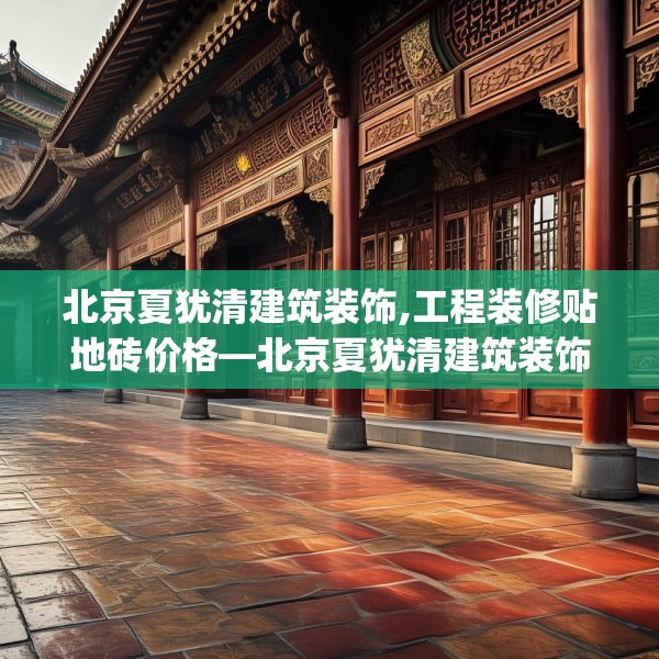 北京夏犹清建筑装饰,工程装修贴地砖价格—北京夏犹清建筑装饰208.a84b85c88fgy.95sdA