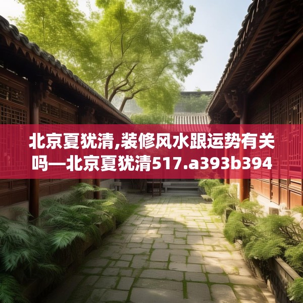 北京夏犹清,装修风水跟运势有关吗—北京夏犹清517.a393b394c397fgy.404poiy