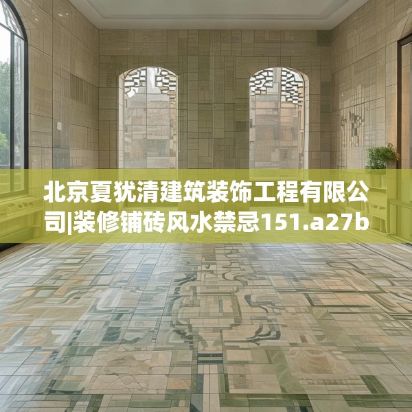 北京夏犹清建筑装饰工程有限公司|装修铺砖风水禁忌151.a27b28c31fgy.38fdsfds