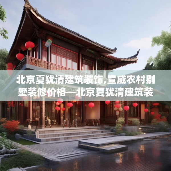 北京夏犹清建筑装饰,宣威农村别墅装修价格—北京夏犹清建筑装饰306.a182b183c186fgy.193nbn