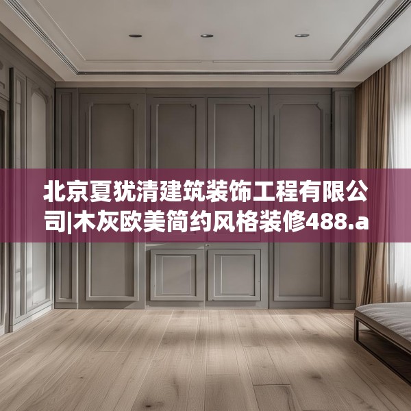 北京夏犹清建筑装饰工程有限公司|木灰欧美简约风格装修488.a364b365c368fgy.37576664