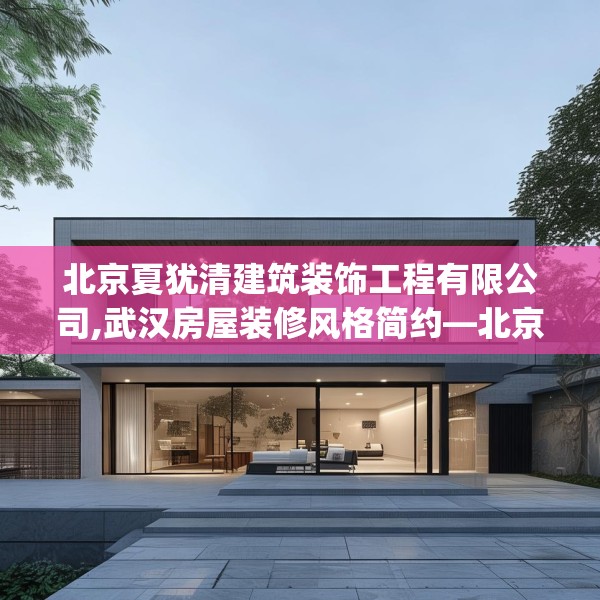 北京夏犹清建筑装饰工程有限公司,武汉房屋装修风格简约—北京夏犹清建筑装饰工程有限公司392.a268b269c272fgy.279xczxv