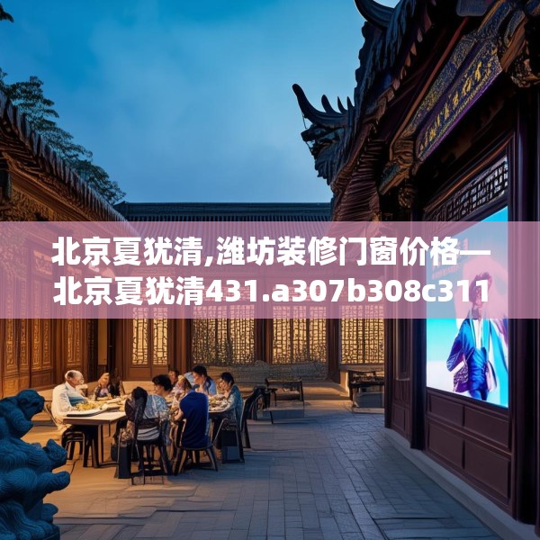 北京夏犹清,潍坊装修门窗价格—北京夏犹清431.a307b308c311fgy.318bnbn