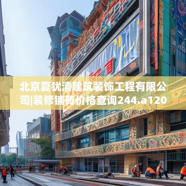 北京夏犹清建筑装饰工程有限公司|装修铺砖价格查询244.a120b121c124fgy.131sdA