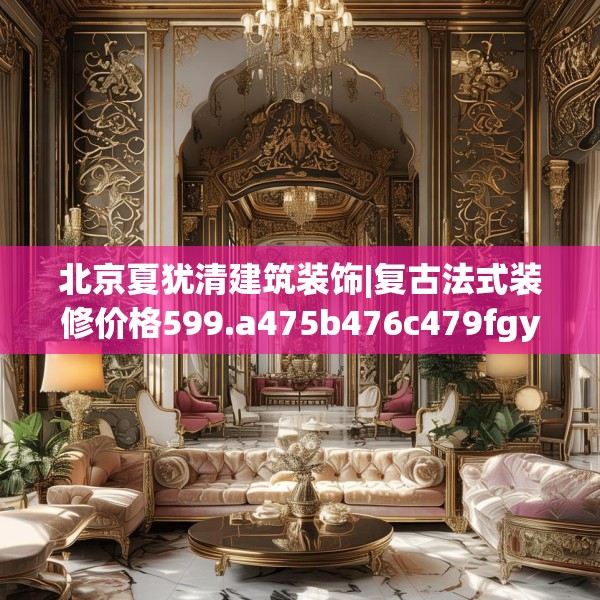 北京夏犹清建筑装饰|复古法式装修价格599.a475b476c479fgy.486fds
