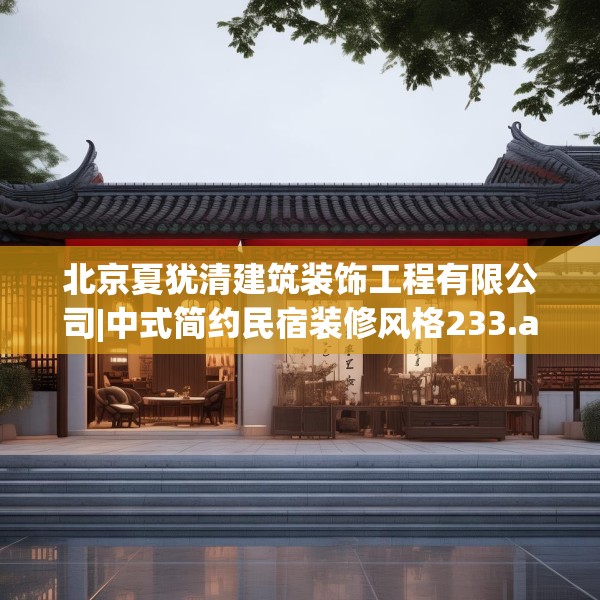 北京夏犹清建筑装饰工程有限公司|中式简约民宿装修风格233.a109b110c113fgy.120bnbn