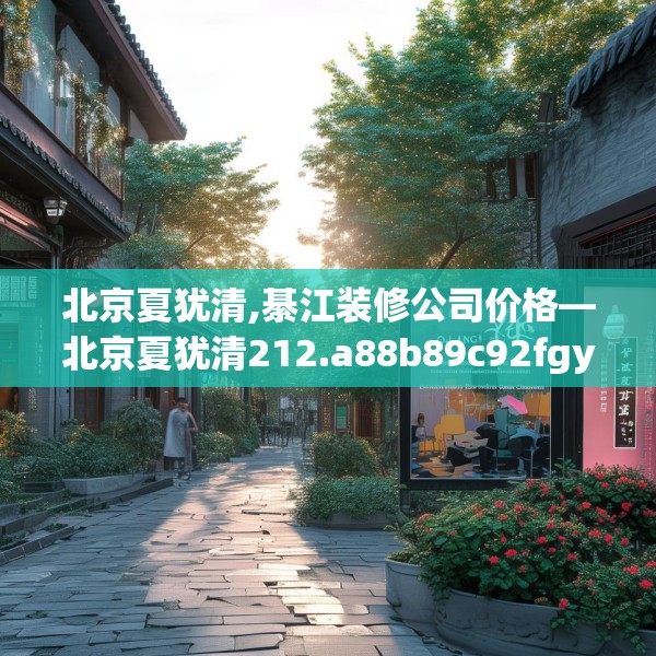 北京夏犹清,綦江装修公司价格—北京夏犹清212.a88b89c92fgy.99xczxv