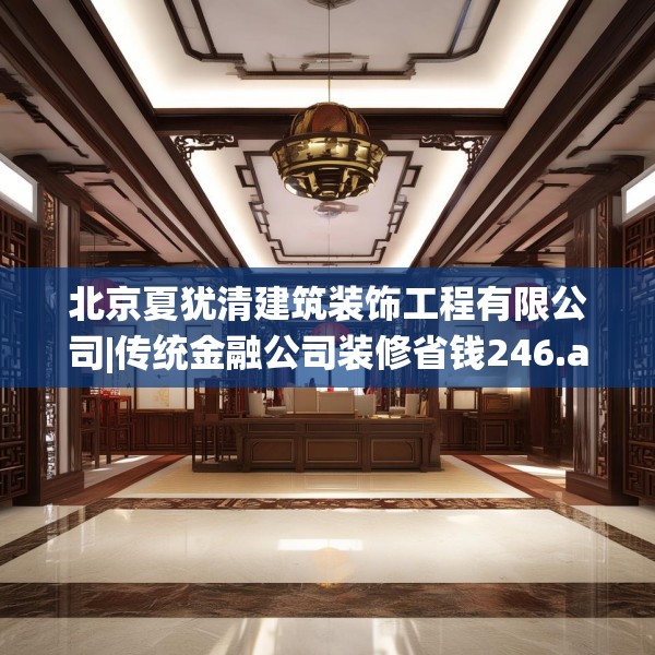 北京夏犹清建筑装饰工程有限公司|传统金融公司装修省钱246.a122b123c126fgy.133lkjl