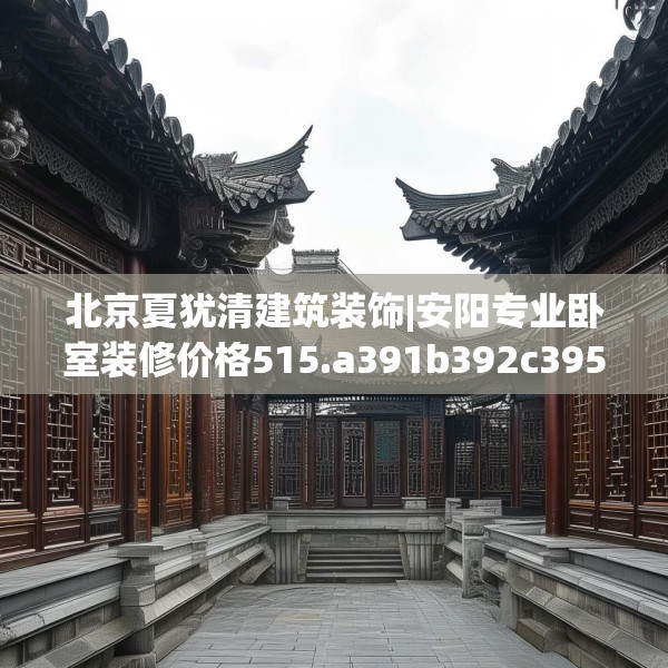 北京夏犹清建筑装饰|安阳专业卧室装修价格515.a391b392c395fgy.402cvcx