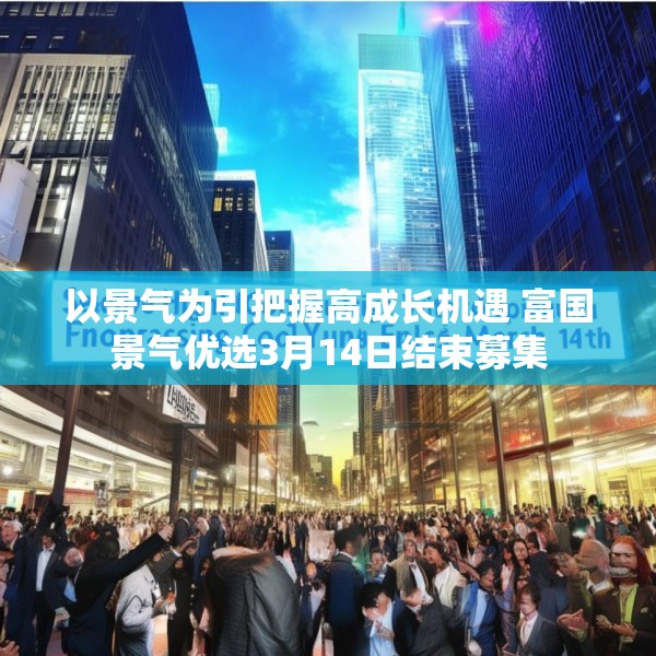 以景气为引把握高成长机遇 富国景气优选3月14日结束募集