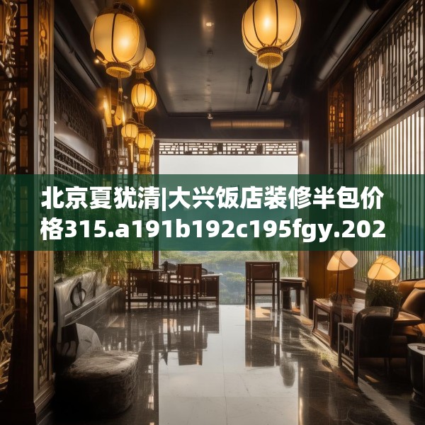 北京夏犹清|大兴饭店装修半包价格315.a191b192c195fgy.202fghfd