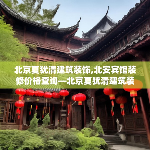 北京夏犹清建筑装饰,北安宾馆装修价格查询—北京夏犹清建筑装饰289.a165b166c169fgy.176jhhj