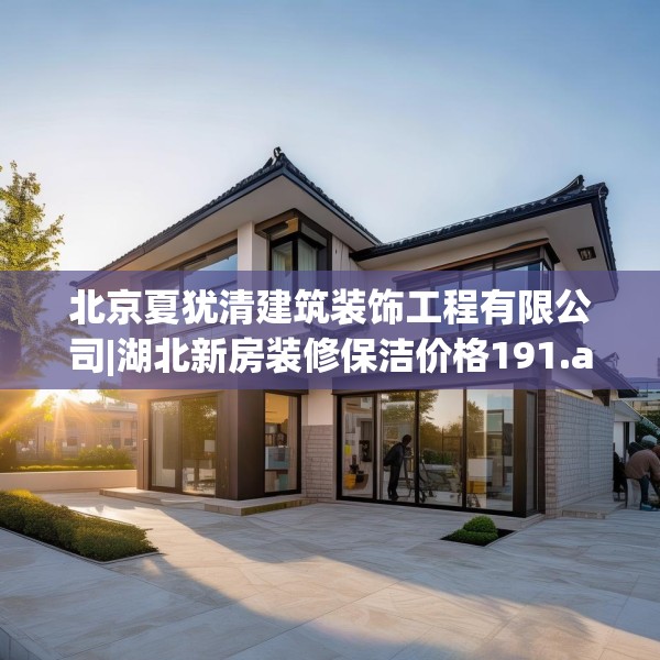 北京夏犹清建筑装饰工程有限公司|湖北新房装修保洁价格191.a67b68c71fgy.78cvcx