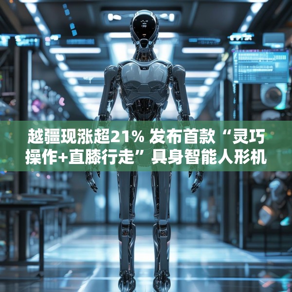 越疆现涨超21% 发布首款“灵巧操作+直膝行走”具身智能人形机器人