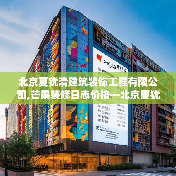 北京夏犹清建筑装饰工程有限公司,芒果装修日志价格—北京夏犹清建筑装饰工程有限公司390.a266b267c270fgy.277lkjl