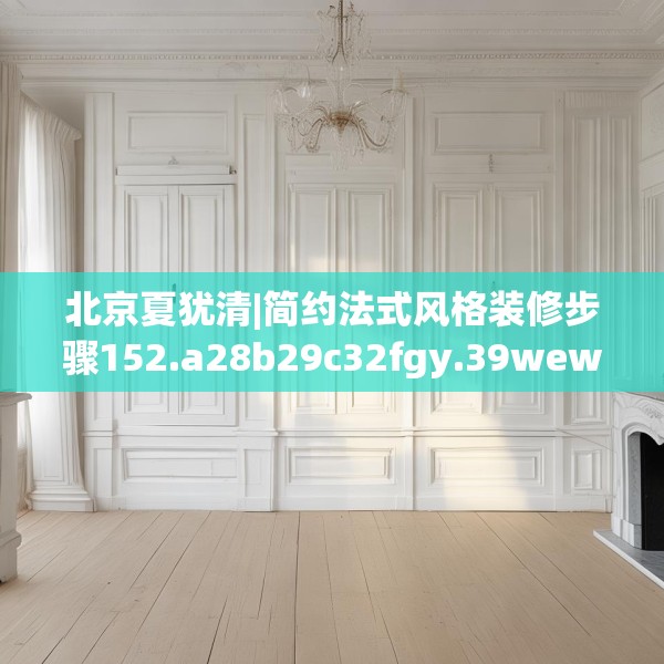 北京夏犹清|简约法式风格装修步骤152.a28b29c32fgy.39wew
