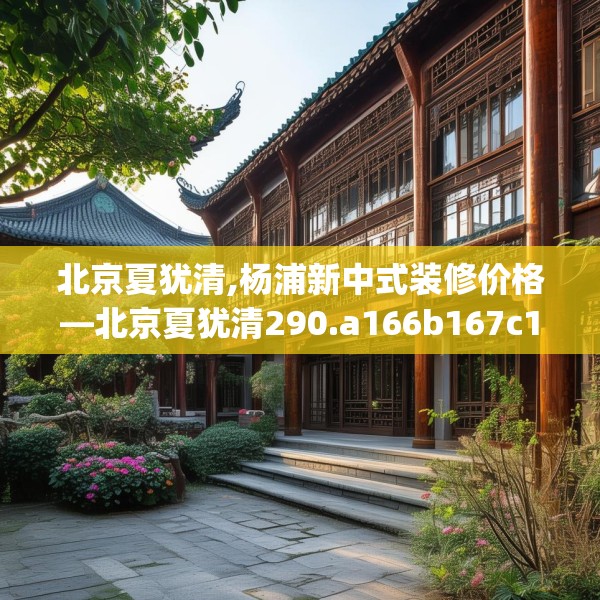 北京夏犹清,杨浦新中式装修价格—北京夏犹清290.a166b167c170fgy.17776675