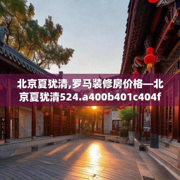 北京夏犹清,罗马装修房价格—北京夏犹清524.a400b401c404fgy.41176662