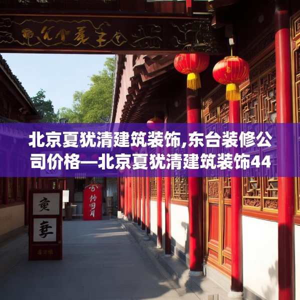 北京夏犹清建筑装饰,东台装修公司价格—北京夏犹清建筑装饰442.a318b319c322fgy.329sdA