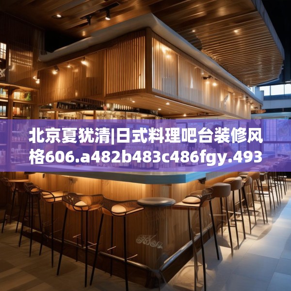 北京夏犹清|日式料理吧台装修风格606.a482b483c486fgy.493lkjl