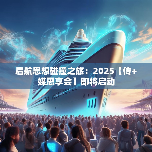 启航思想碰撞之旅：2025【传+媒思享会】即将启动