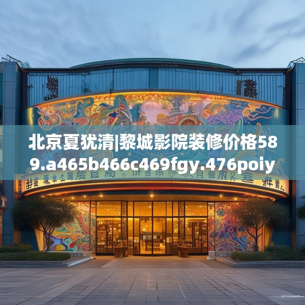 北京夏犹清|黎城影院装修价格589.a465b466c469fgy.476poiy