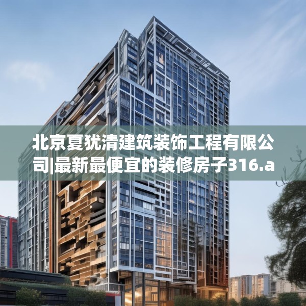 北京夏犹清建筑装饰工程有限公司|最新最便宜的装修房子316.a192b193c196fgy.203sdA