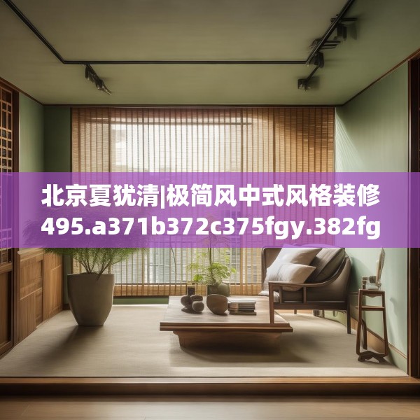 北京夏犹清|极简风中式风格装修495.a371b372c375fgy.382fghfd