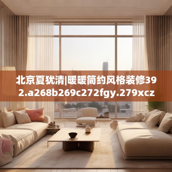北京夏犹清|暖暖简约风格装修392.a268b269c272fgy.279xczxv