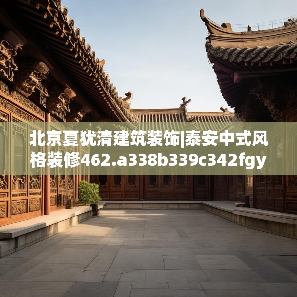 北京夏犹清建筑装饰|泰安中式风格装修462.a338b339c342fgy.349lkjl